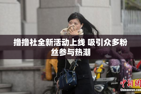 撸撸社全新活动上线 吸引众多粉丝参与热潮