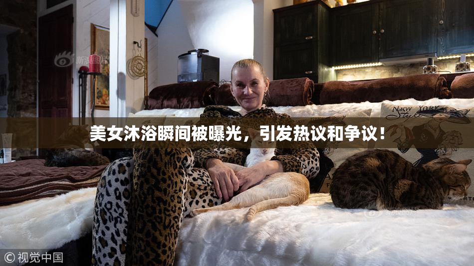 美女沐浴瞬间被曝光，引发热议和争议！