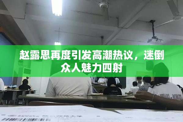 赵露思再度引发高潮热议，迷倒众人魅力四射