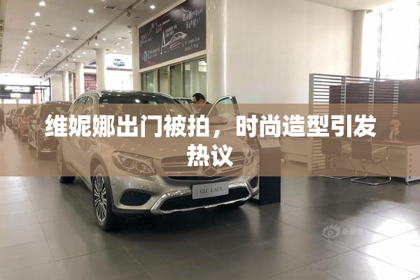 维妮娜出门被拍，时尚造型引发热议