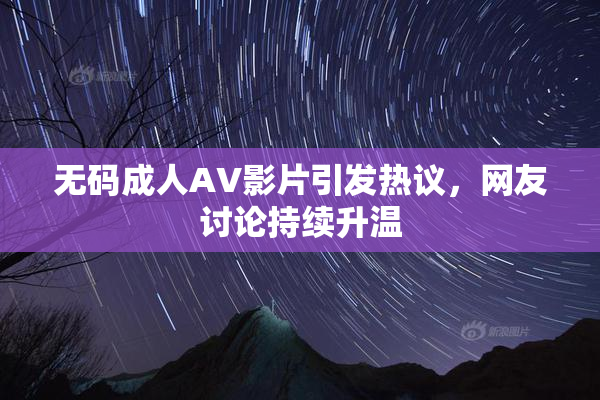 无码成人AV影片引发热议，网友讨论持续升温