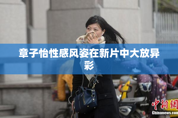 章子怡性感风姿在新片中大放异彩