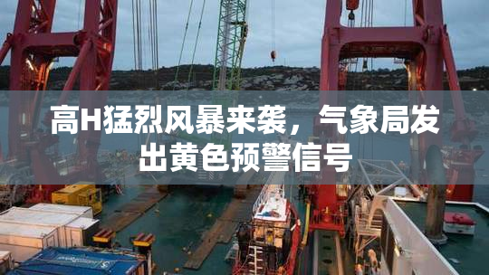 高H猛烈风暴来袭，气象局发出黄色预警信号