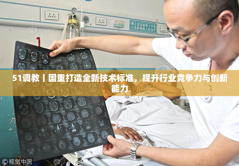 51调教丨国重打造全新技术标准，提升行业竞争力与创新能力