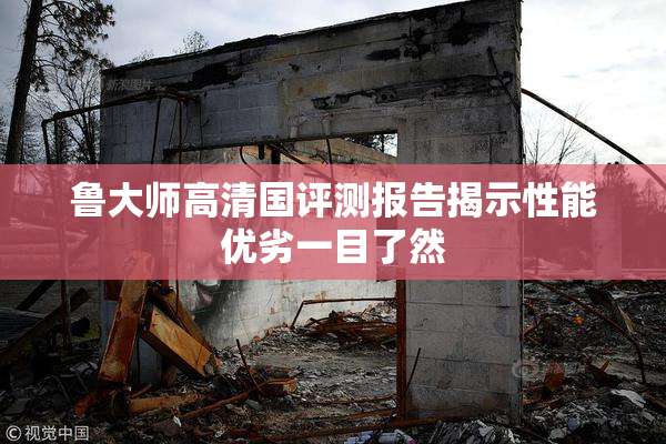鲁大师高清国评测报告揭示性能优劣一目了然