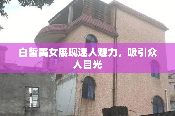 白皙美女展现迷人魅力，吸引众人目光
