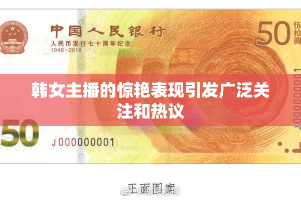 韩女主播的惊艳表现引发广泛关注和热议
