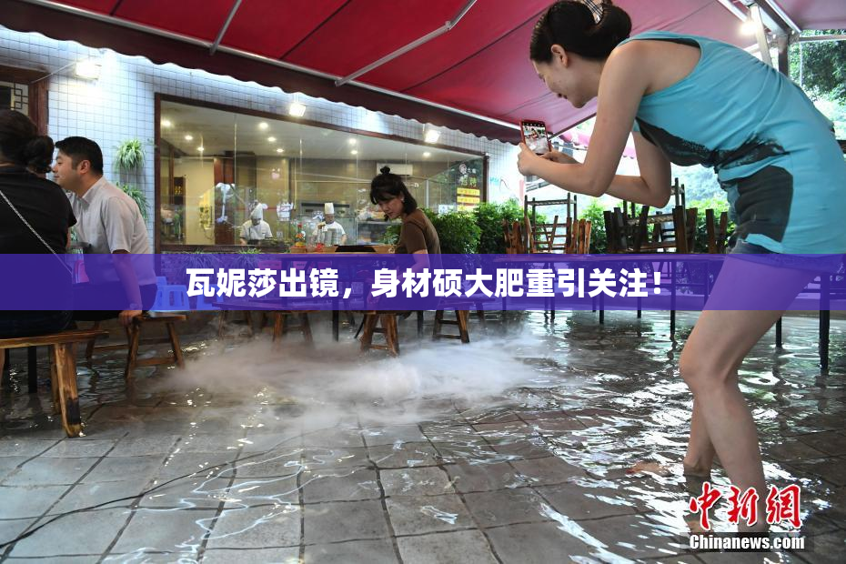 瓦妮莎出镜，身材硕大肥重引关注！