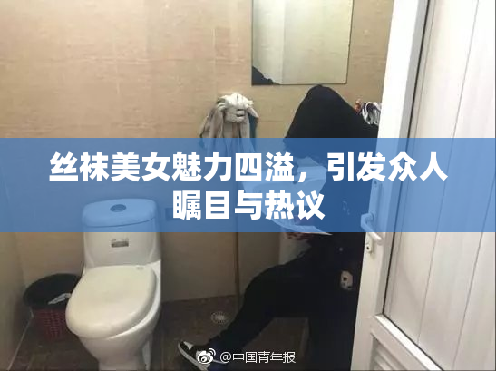 丝袜美女魅力四溢，引发众人瞩目与热议