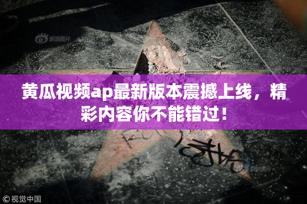 黄瓜视频ap最新版本震撼上线，精彩内容你不能错过！