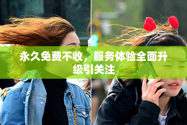 永久免费不收，服务体验全面升级引关注