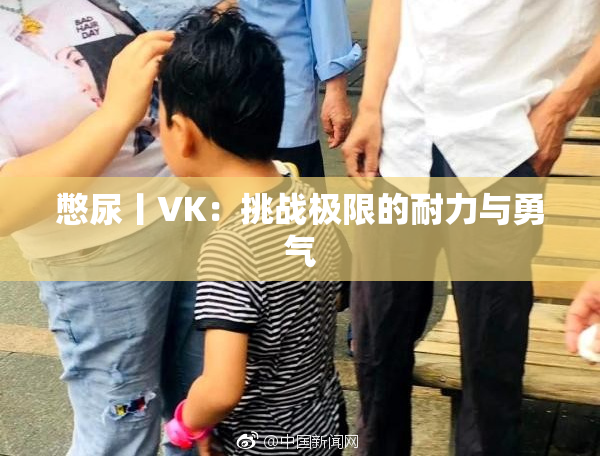 憋尿丨VK：挑战极限的耐力与勇气