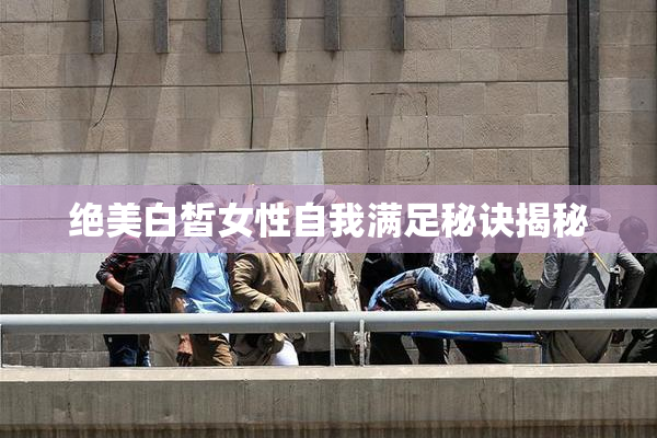 绝美白皙女性自我满足秘诀揭秘