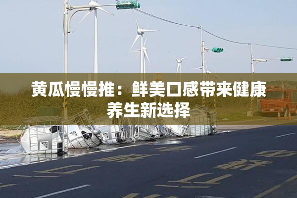 黄瓜慢慢推：鲜美口感带来健康养生新选择