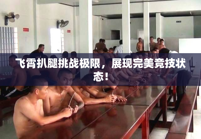 飞霄扒腿挑战极限，展现完美竞技状态！
