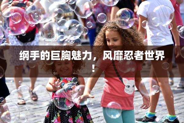 纲手的巨胸魅力，风靡忍者世界！