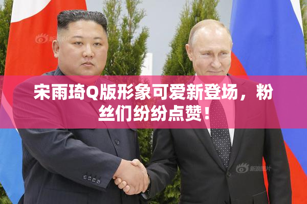 宋雨琦Q版形象可爱新登场，粉丝们纷纷点赞！