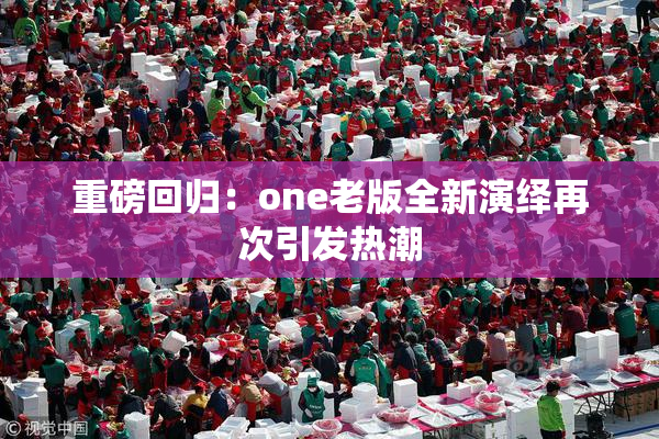 重磅回归：one老版全新演绎再次引发热潮