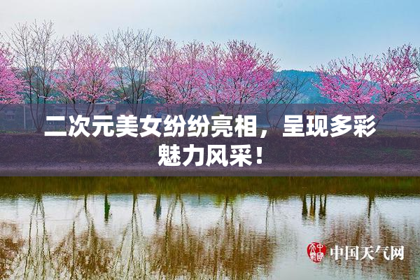 二次元美女纷纷亮相，呈现多彩魅力风采！