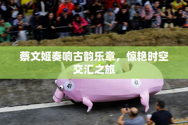 蔡文姬奏响古韵乐章，惊艳时空交汇之旅