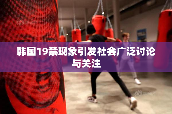 韩国19禁现象引发社会广泛讨论与关注
