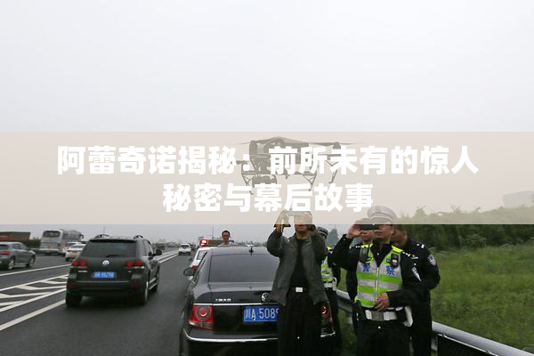阿蕾奇诺揭秘：前所未有的惊人秘密与幕后故事