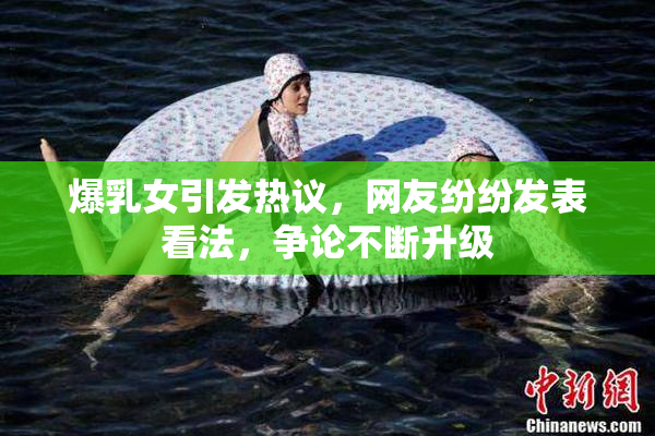 爆乳女引发热议，网友纷纷发表看法，争论不断升级