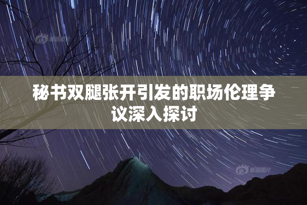 秘书双腿张开引发的职场伦理争议深入探讨
