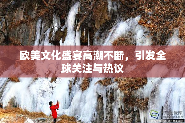 欧美文化盛宴高潮不断，引发全球关注与热议