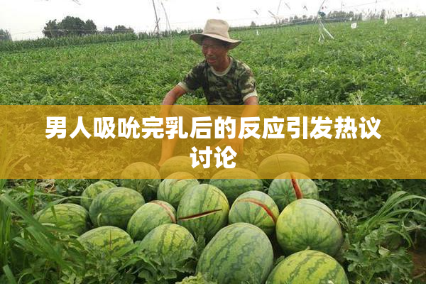 男人吸吮完乳后的反应引发热议讨论
