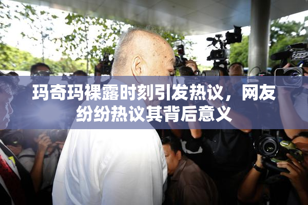 玛奇玛裸露时刻引发热议，网友纷纷热议其背后意义