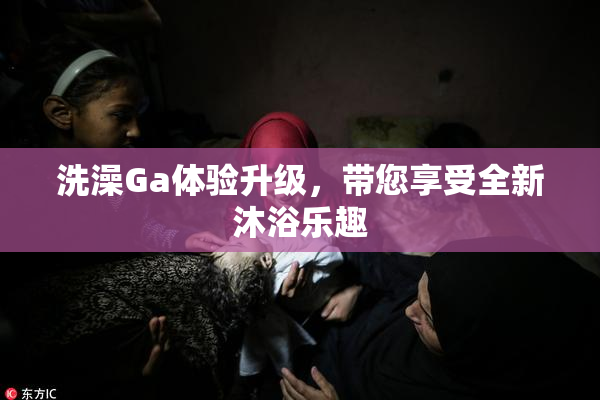 洗澡Ga体验升级，带您享受全新沐浴乐趣