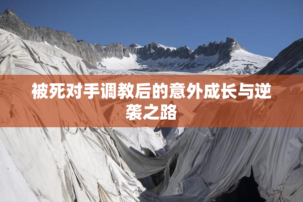 被死对手调教后的意外成长与逆袭之路