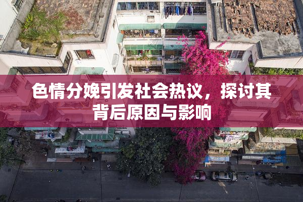 色情分娩引发社会热议，探讨其背后原因与影响