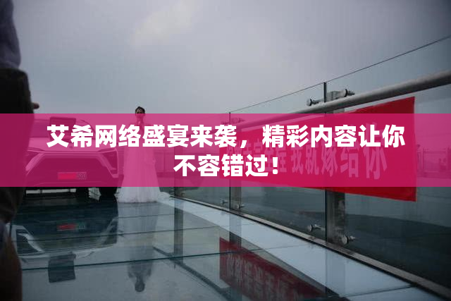 艾希网络盛宴来袭，精彩内容让你不容错过！