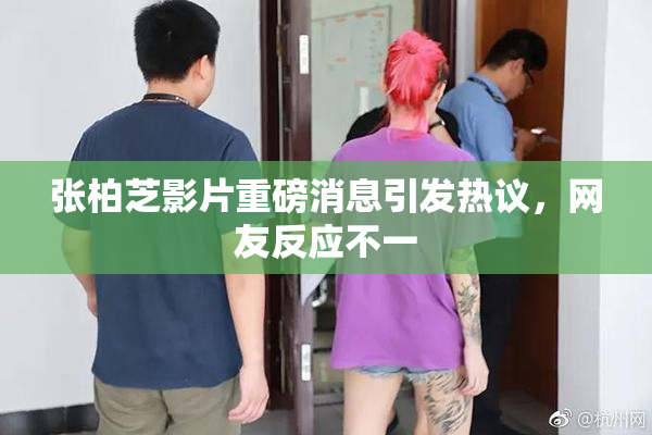 张柏芝影片重磅消息引发热议，网友反应不一