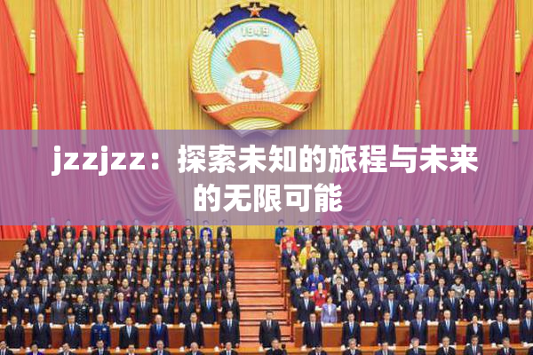 jzzjzz：探索未知的旅程与未来的无限可能