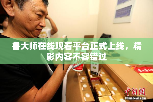 鲁大师在线观看平台正式上线，精彩内容不容错过