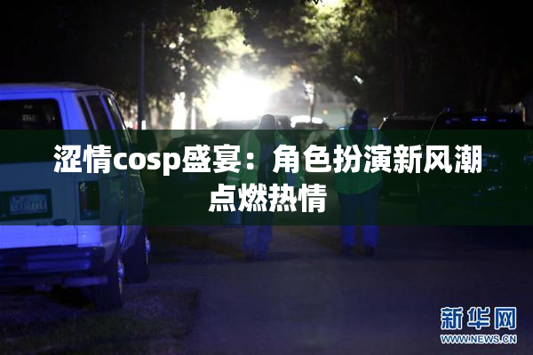 涩情cosp盛宴：角色扮演新风潮点燃热情