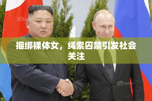 捆绑裸体女，绳索囚禁引发社会关注