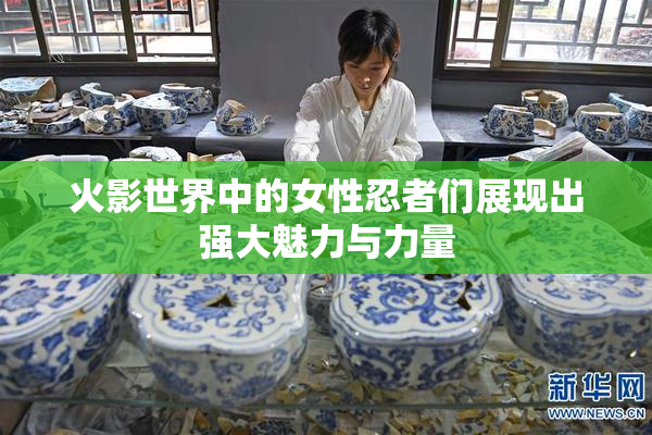 火影世界中的女性忍者们展现出强大魅力与力量