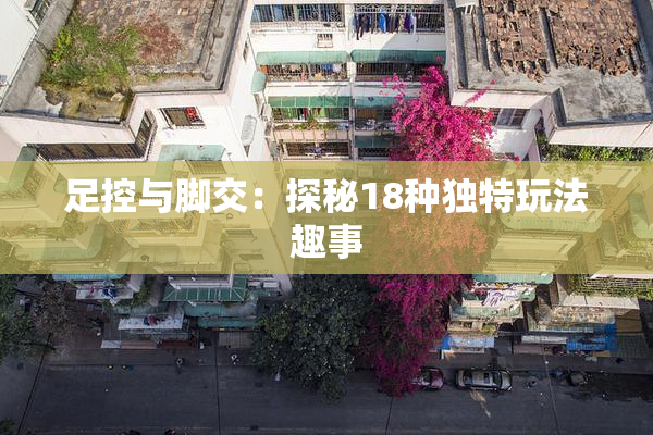 足控与脚交：探秘18种独特玩法趣事