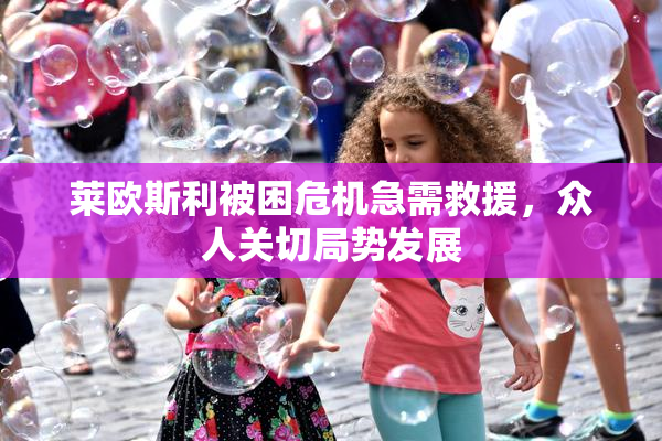 莱欧斯利被困危机急需救援，众人关切局势发展