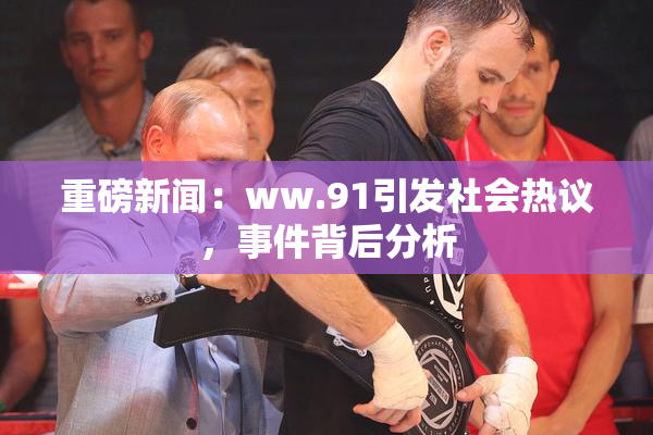 重磅新闻：ww.91引发社会热议，事件背后分析