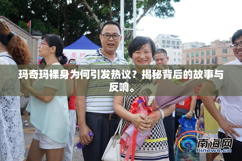 玛奇玛裸身为何引发热议？揭秘背后的故事与反响。