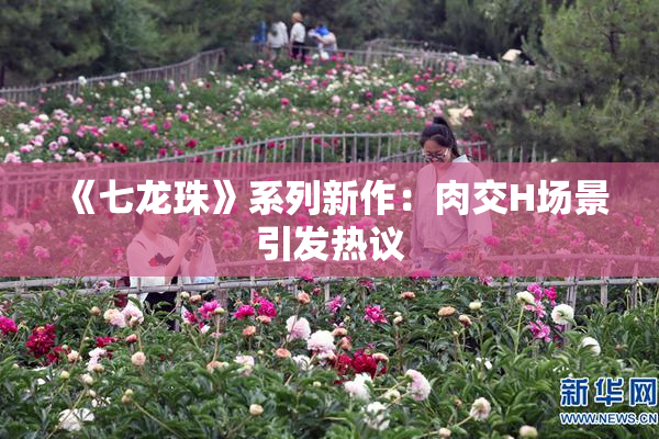 《七龙珠》系列新作：肉交H场景引发热议