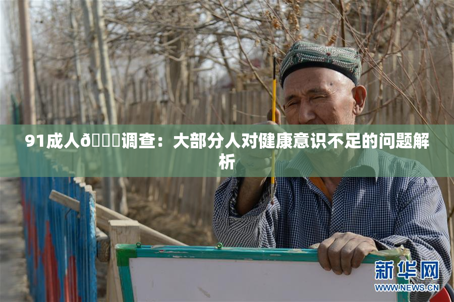 91成人🔞调查：大部分人对健康意识不足的问题解析