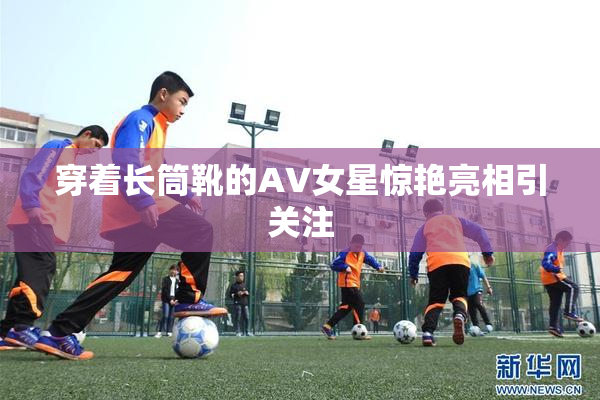 穿着长筒靴的AV女星惊艳亮相引关注