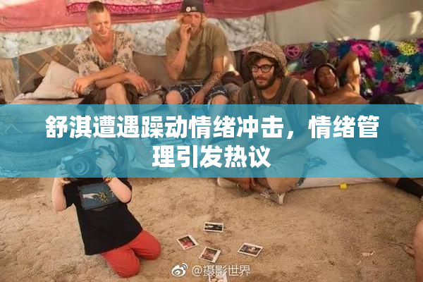 舒淇遭遇躁动情绪冲击，情绪管理引发热议