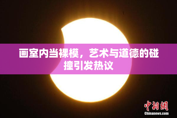 画室内当裸模，艺术与道德的碰撞引发热议